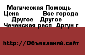 Магическая Помощь › Цена ­ 1 000 - Все города Другое » Другое   . Чеченская респ.,Аргун г.